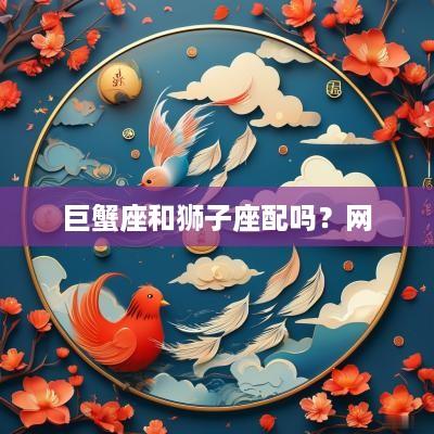 巨蟹座和狮子座配吗？网