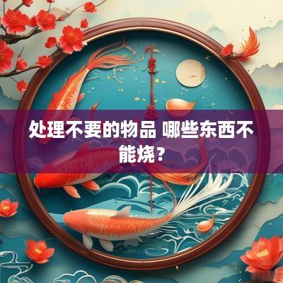处理不要的物品 哪些东西不能烧？