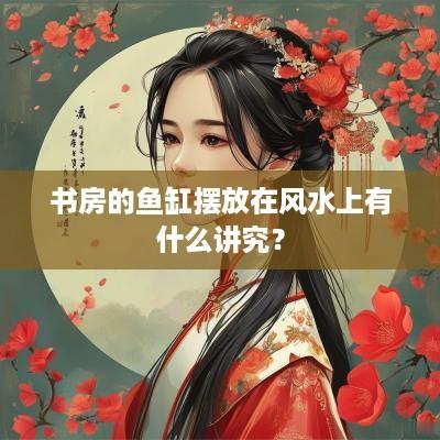 书房的鱼缸摆放在风水上有什么讲究？