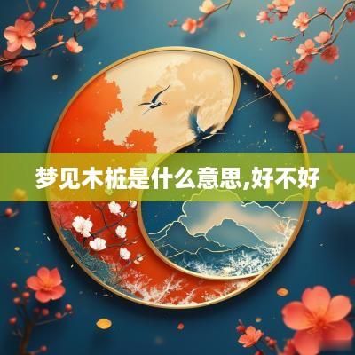 梦见木桩是什么意思,好不好