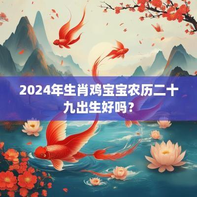 2025年生肖鸡宝宝农历二十九出生好吗？