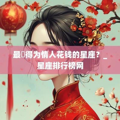 最捨得为情人花钱的星座？_星座排行榜网