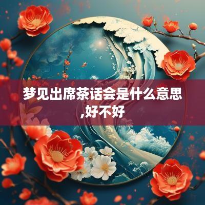 梦见出席茶话会是什么意思,好不好