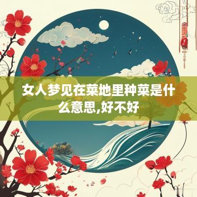 女人梦见在菜地里种菜是什么意思,好不好