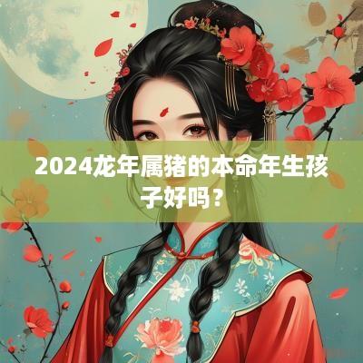 2025蛇年属猪的本命年生孩子好吗？