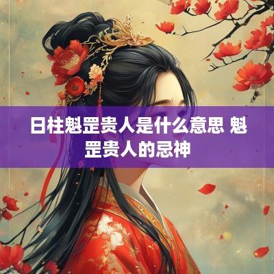 日柱魁罡贵人是什么意思 魁罡贵人的忌神