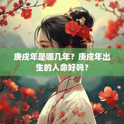 庚戌年是哪几年？庚戌年出生的人命好吗？