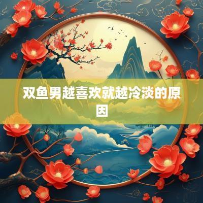 双鱼男越喜欢就越冷淡的原因
