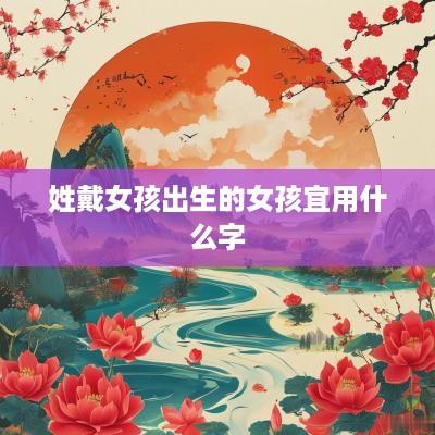姓戴女孩出生的女孩宜用什么字