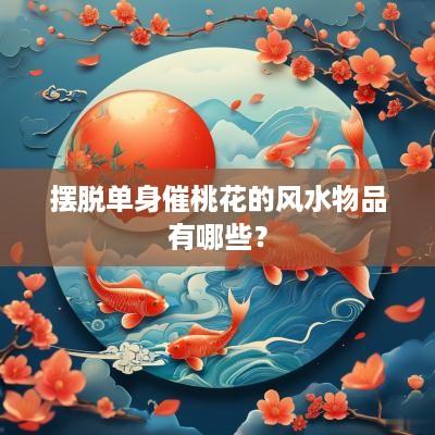 摆脱单身催桃花的风水物品有哪些？