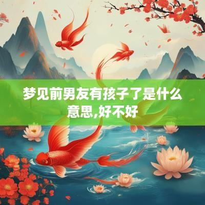 梦见前男友有孩子了是什么意思,好不好