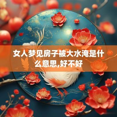 女人梦见房子被大水淹是什么意思,好不好