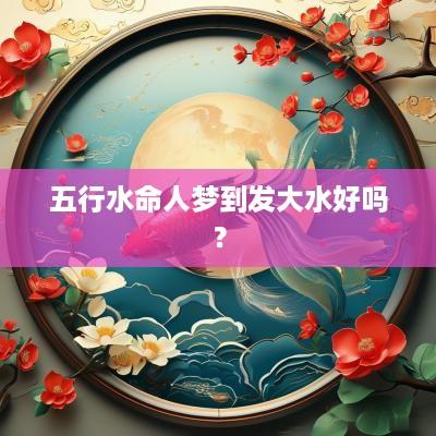 五行水命人梦到发大水好吗？