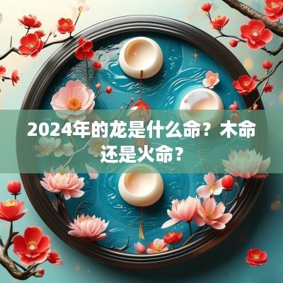 2025年的龙是什么命？木命还是火命？