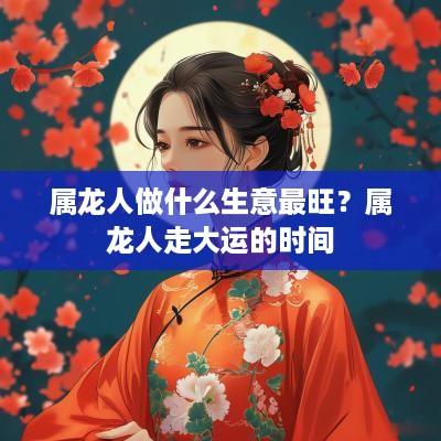 属龙人做什么生意最旺？属龙人走大运的时间