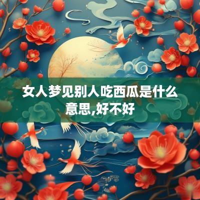 女人梦见别人吃西瓜是什么意思,好不好