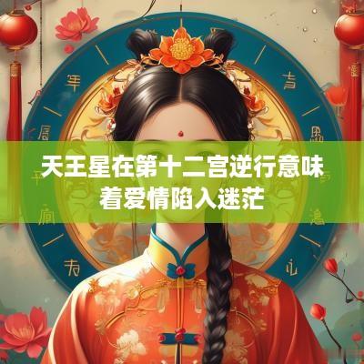 天王星在第十二宫逆行意味着爱情陷入迷茫