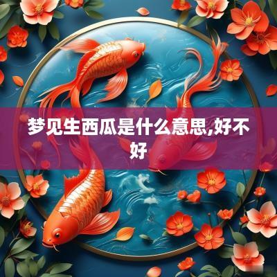 梦见生西瓜是什么意思,好不好