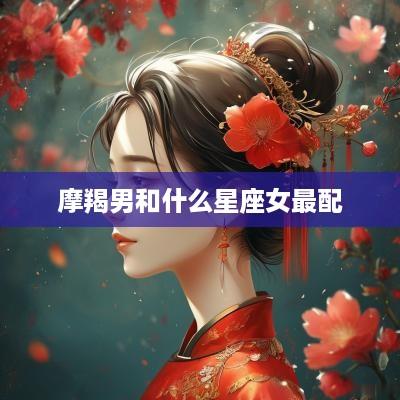 摩羯男和什么星座女最配