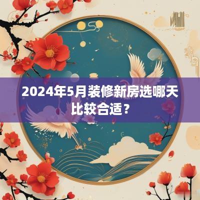 2025年5月装修新房选哪天比较合适？