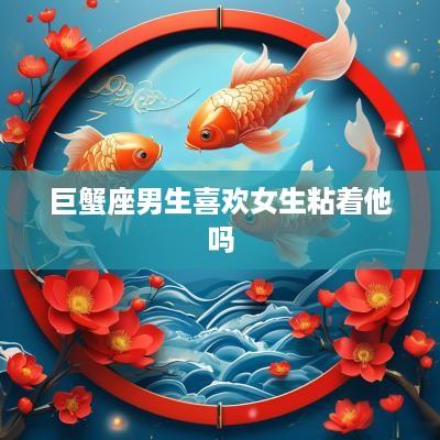 巨蟹座男生喜欢女生粘着他吗