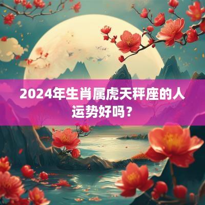 2025年生肖属虎天秤座的人运势好吗？