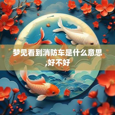 梦见看到消防车是什么意思,好不好