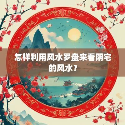 怎样利用风水罗盘来看阴宅的风水？