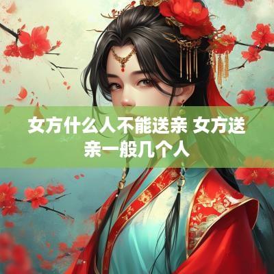 女方什么人不能送亲 女方送亲一般几个人