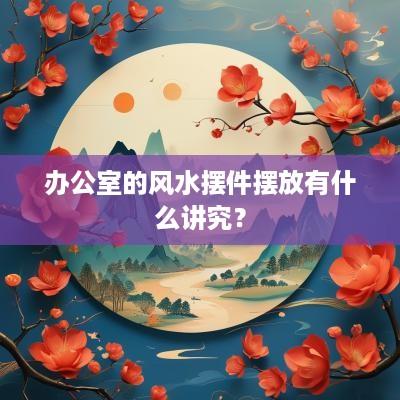 办公室的风水摆件摆放有什么讲究？