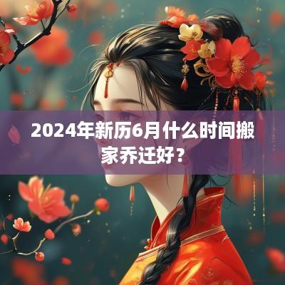 2025年新历6月什么时间搬家乔迁好？