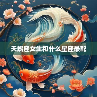 天蝎座女生和什么星座最配
