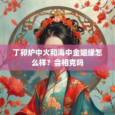 丁卯炉中火和海中金姻缘怎么样？会相克吗