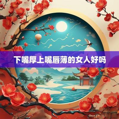 下嘴厚上嘴唇薄的女人好吗