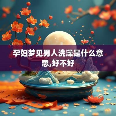 孕妇梦见男人洗澡是什么意思,好不好