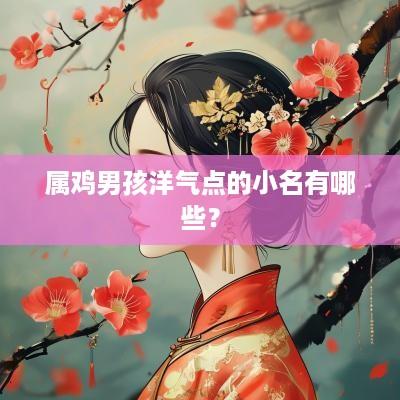 属鸡男孩洋气点的小名有哪些？