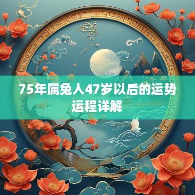 75年属兔人47岁以后的运势运程详解
