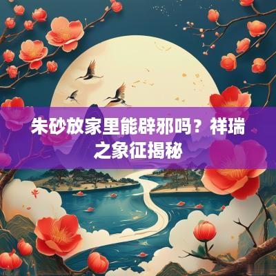 朱砂放家里能辟邪吗？祥瑞之象征揭秘