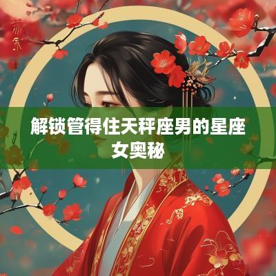 解锁管得住天秤座男的星座女奥秘