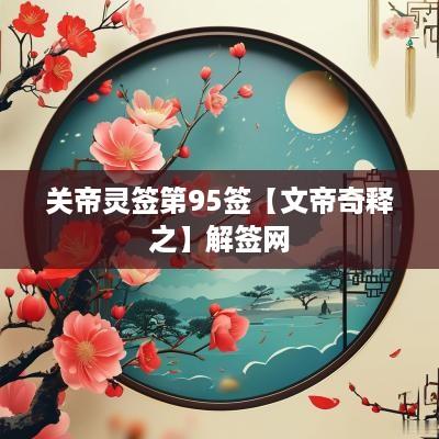 关帝灵签第95签【文帝奇释之】解签网