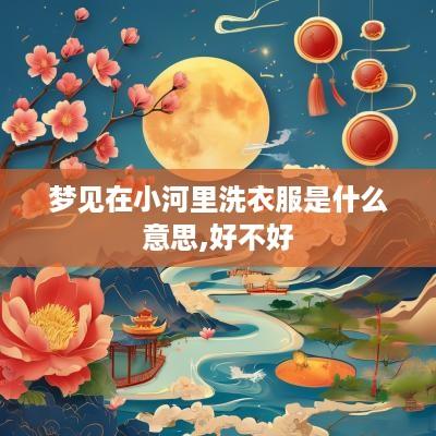 梦见在小河里洗衣服是什么意思,好不好