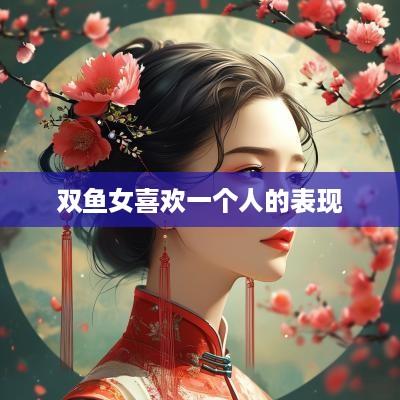 双鱼女喜欢一个人的表现