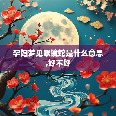 孕妇梦见眼镜蛇是什么意思,好不好