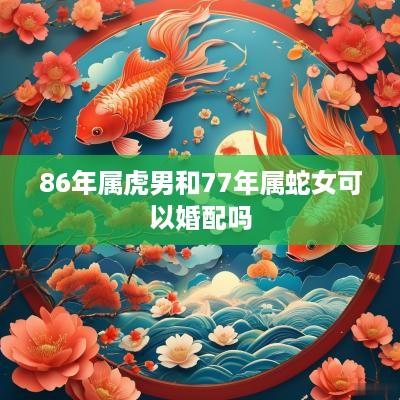 86年属虎男和77年属蛇女可以婚配吗