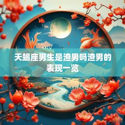 天蝎座男生是渣男吗渣男的表现一览