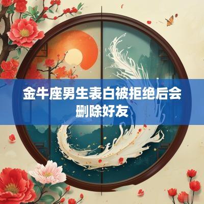 金牛座男生表白被拒绝后会删除好友