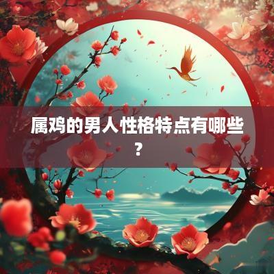 属鸡的男人性格特点有哪些？