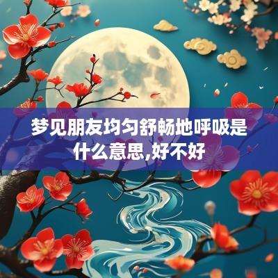 梦见朋友均匀舒畅地呼吸是什么意思,好不好
