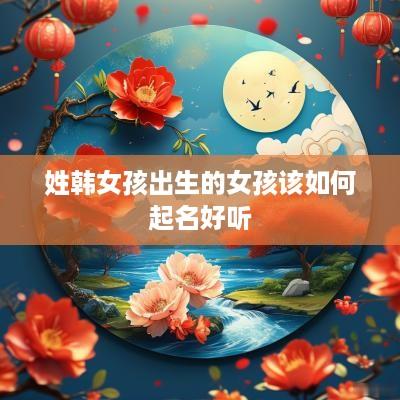 姓韩女孩出生的女孩该如何起名好听