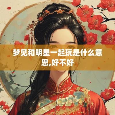 梦见和明星一起玩是什么意思,好不好